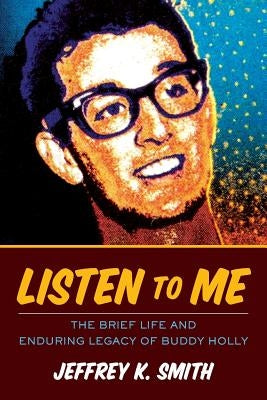 Listen to Me: The Brief Life and Enduring Legacy of Buddy Holly by Smith, Jeffrey K.