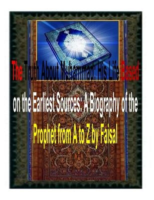 The Truth About Muhammad: His Life Based on the Earliest Sources: A Biography of the Prophet from A to Z by Faisal by Fahim, MR Faisal