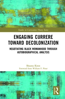 Engaging Currere Toward Decolonization: Negotiating Black Womanhood Through Autobiographical Analysis by Knox, Shauna