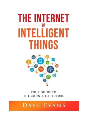 The Internet of Intelligent Things: Your Guide to The Connected Future by Evans, Dave