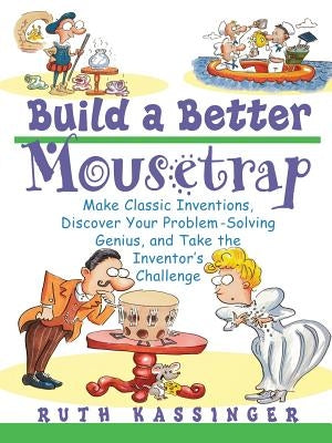 Build a Better Mousetrap: Make Classic Inventions, Discover Your Problem Solving Genius, and Take the Inventor's Challenge by Kassinger, Ruth