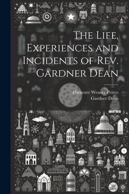 The Life, Experiences and Incidents of Rev. Gardner Dean by Peirce, Ebenezer Weaver