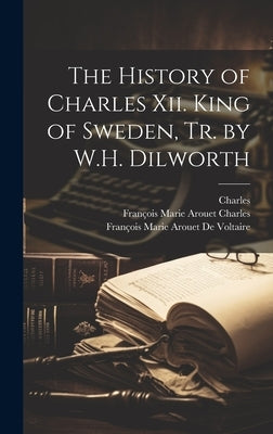 The History of Charles Xii. King of Sweden, Tr. by W.H. Dilworth by Charles