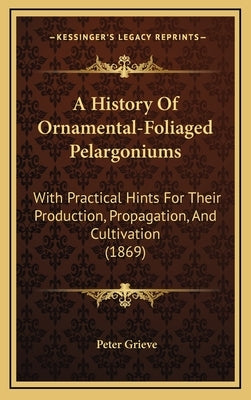 A History Of Ornamental-Foliaged Pelargoniums: With Practical Hints For Their Production, Propagation, And Cultivation (1869) by Grieve, Peter