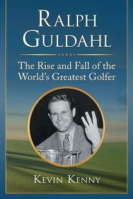 Ralph Guldahl: The Rise and Fall of the World's Greatest Golfer by Kenny, Kevin