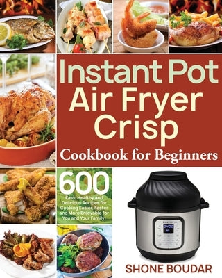 Instant Pot Air Fryer Crisp Cookbook for Beginners: 600 Easy, Healthy and Delicious Recipes for Cooking Easier, Faster and More Enjoyable for You and by Boudar, Shone