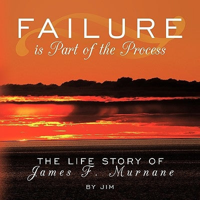 Failure is Part of the Process: The Life Story of James F. Murnane by Jim