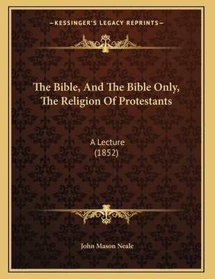 The Bible, And The Bible Only, The Religion Of Protestants: A Lecture (1852) by Neale, John Mason