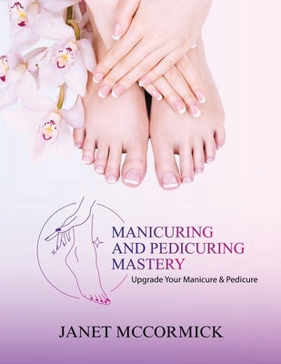 Manicuring and Pedicuring Mastery: Upgrade Your Manicure & Pedicure by McCormick, Janet