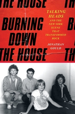 Burning Down the House: Talking Heads and the New York Scene That Transformed Rock by Gould, Jonathan