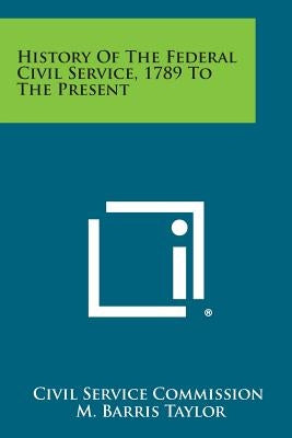 History Of The Federal Civil Service, 1789 To The Present by Civil Service Commission