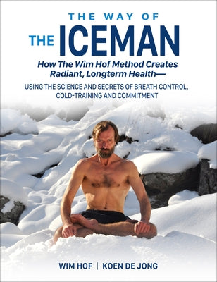 The Way of the Iceman: How the Wim Hof Method Creates Radiant, Longterm Health--Using the Science and Secrets of Breath Control, Cold-Trainin by Hof, Wim