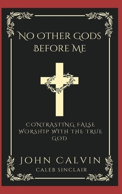 No Other Gods Before Me: Contrasting False Worship with the True God (Grapevine Press) by Calvin, John