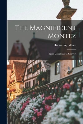 The Magnificent Montez; From Courtesan to Convert by Wyndham, Horace B. 1875