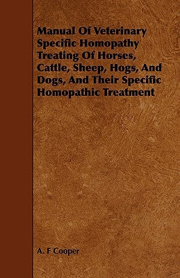 Manual of Veterinary Specific Homopathy Treating of Horses, Cattle, Sheep, Hogs, and Dogs, and Their Specific Homopathic Treatment by Cooper, A. F.