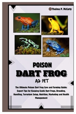 Poison Dart Frog as Pet: The Ultimate Poison Dart Frog Care and Farming Guide: Expert Tips for Keeping Exotic Dart Frogs, Breeding, Handling, T by P. McCarty, Thelma