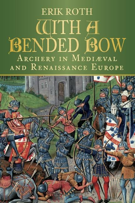 With a Bended Bow: Archery in Mediaeval and Renaissance Europe by Roth, Erik