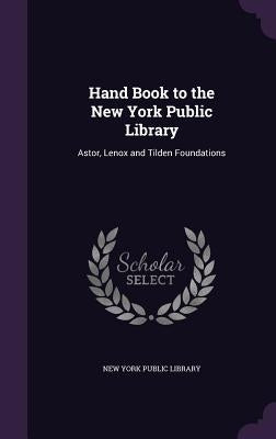 Hand Book to the New York Public Library: Astor, Lenox and Tilden Foundations by New York Public Library