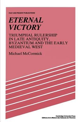 Eternal Victory: Triumphal Rulership in Late Antiquity, Byzantium and the Early Medieval West by McCormick, Michael