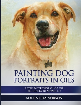 Painting Dog Portraits in Oils: A Step by Step Workshop for Beginners to Advanced by Halvorson, Adeline