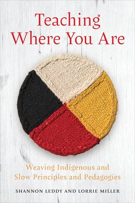 Teaching Where You Are: Weaving Indigenous and Slow Principles and Pedagogies by Leddy, Shannon