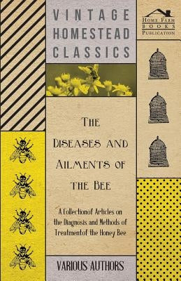 The Diseases and Ailments of the Bee - A Collection of Articles on the Diagnosis and Methods of Treatment of the Honey Bee by Various