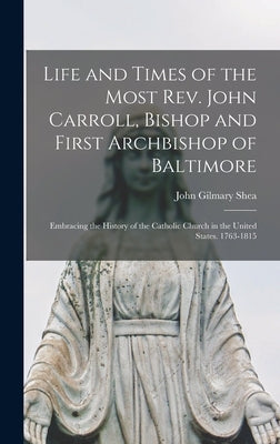 Life and Times of the Most Rev. John Carroll, Bishop and First Archbishop of Baltimore: Embracing the History of the Catholic Church in the United Sta by Shea, John Gilmary