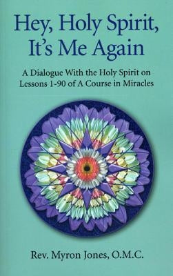 Hey, Holy Spirit, It's Me Again: A Dialogue with the Holy Spirit on Lessons 1-90 of a Course in Miracles by Jones, Myron