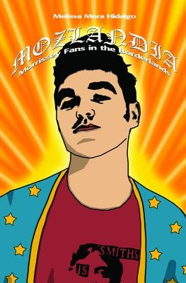 Mozlandia: Morrissey Fans in the Borderlands by Hidalgo, Melissa Mora