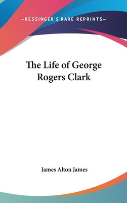 The Life of George Rogers Clark by James, James Alton