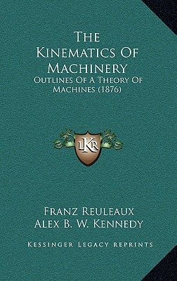 The Kinematics of Machinery: Outlines of a Theory of Machines (1876) by Reuleaux, Franz