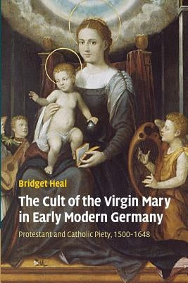 The Cult of the Virgin Mary in Early Modern Germany: Protestant and Catholic Piety, 1500-1648 by Heal, Bridget