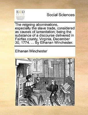 The Reigning Abominations, Especially the Slave Trade, Considered as Causes of Lamentation; Being the Substance of a Discourse Delivered in Fairfax Co by Winchester, Elhanan