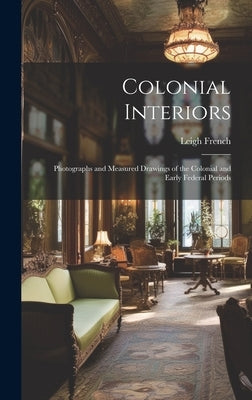 Colonial Interiors; Photographs and Measured Drawings of the Colonial and Early Federal Periods by French, Leigh 1894-1946