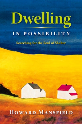 Dwelling in Possibility: Searching for the Soul of Shelter by Mansfield, Howard