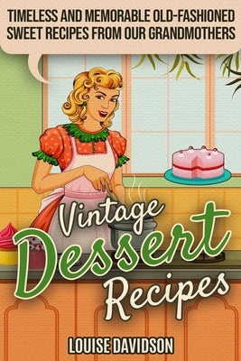 Vintage Dessert Recipes: Timeless and Memorable Old-Fashioned Sweet Recipes from Our Grandmothers by Davidson, Louise