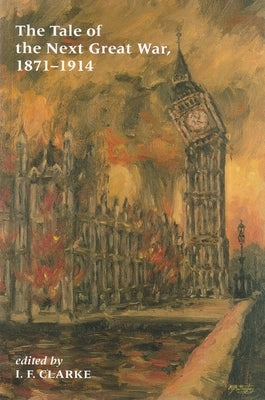 The Tale of the Next Great War, 1871-1914: Fictions of Future Warfare and of Battles Still-To-Come by Clarke, I. F.