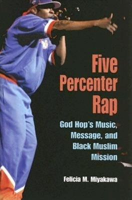 Five Percenter Rap: God Hop's Music, Message, and Black Muslim Mission by Miyakawa, Felicia