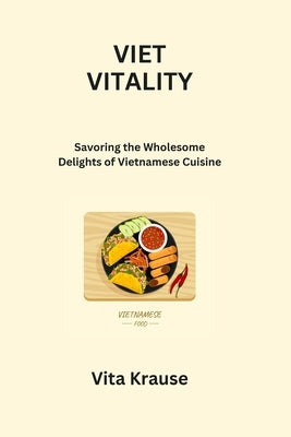 Viet Vitality: Savoring the Wholesome Delights of Vietnamese Cuisine by Krause, Vita