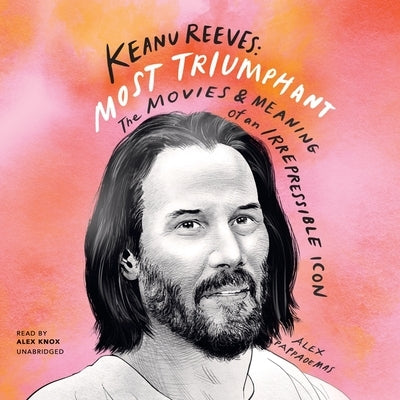 Keanu Reeves: Most Triumphant: The Movies and Meaning of an Irrepressible Icon by Pappademas, Alex