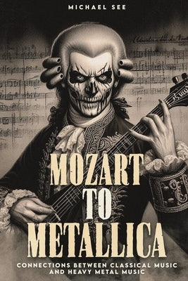 Mozart to Metallica: Connections between Classical music and Heavy Metal by See, Michael