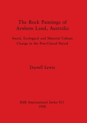 The Rock Paintings of Arnhem Land, Australia: Social, Ecological and Material Culture Change in the Post-Glacial Period by Lewis, Darrell