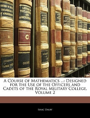 A Course of Mathematics ...: Designed for the Use of the Officers and Cadets of the Royal Military College, Volume 2 by Dalby, Isaac