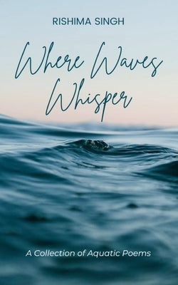 Where Waves Whisper A Collection of Aquatic Poems by Singh, Rishima