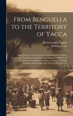 From Benguella to the Territory of Yacca: Description of a Journey Into Central and West Africa. Comprising Narratives, Adventures, and Important Surv by Capelo, Hermenegildo