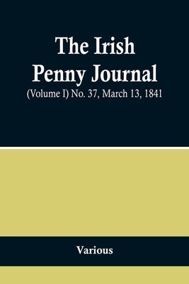 The Irish Penny Journal, (Volume I) No. 37, March 13, 1841 by Various