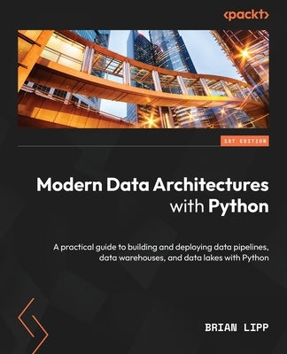 Modern Data Architectures with Python: A practical guide to building and deploying data pipelines, data warehouses, and data lakes with Python by Lipp, Brian