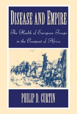 Disease and Empire: The Health of European Troops in the Conquest of Africa by Curtin, Philip D.