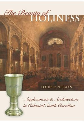 The Beauty of Holiness: Anglicanism and Architecture in Colonial South Carolina by Nelson, Louis P.