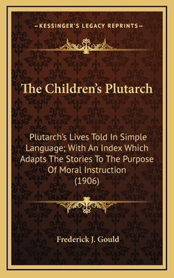 The Children's Plutarch: Plutarch's Lives Told In Simple Language; With An Index Which Adapts The Stories To The Purpose Of Moral Instruction ( by Gould, Frederick J.